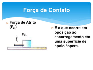 Fat
 Força de Atrito
(Fat)
Força de Contato
 É a que ocorre em
oposição ao
escorregamento em
uma superfície de
apoio áspera.
 