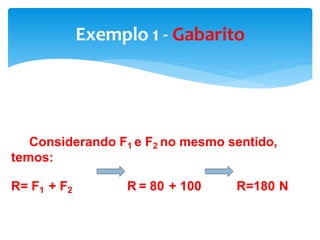 Exemplo 1 - Gabarito
Considerando F1 e F2 no mesmo sentido,
temos:
R= F1 + F2 R = 80 + 100 R=180 N
 