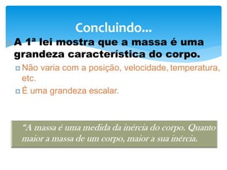Concluindo...
 A 1ª lei mostra que a massa é uma
grandeza característica do corpo.
 Não varia com a posição, velocidade, temperatura,
etc.
 É uma grandeza escalar.
 