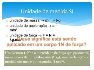 Unidade de medida SI
 unidade de massa  m = kg
 unidade de aceleração  a =
m/s2
 unidade de força  F = N =
kg.m/s2
 