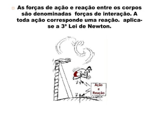  As forças de ação e reação entre os corpos
são denominadas forças de interação. A
toda ação corresponde uma reação. aplica-
se a 3ª Lei de Newton.
 