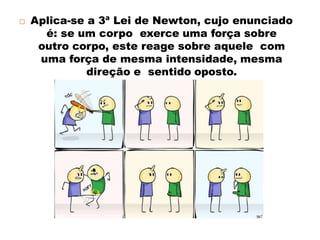 Aplica-se a 3ª Lei de Newton, cujo enunciado
é: se um corpo exerce uma força sobre
outro corpo, este reage sobre aquele com
uma força de mesma intensidade, mesma
direção e sentido oposto.
 