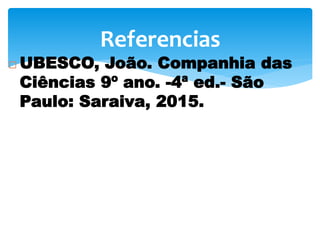  UBESCO, João. Companhia das
Ciências 9º ano. -4ª ed.- São
Paulo: Saraiva, 2015.
Referencias
 
