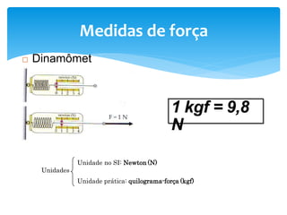 Medidas de força
 Dinamômet
ro
Unidade no SI: Newton (N)
Unidades
Unidade prática: quilograma-força (kgf)
1 kgf = 9,8
N
 