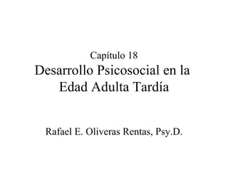 Capítulo 18 Desarrollo Psicosocial en la  Edad Adulta Tardía Rafael E. Oliveras Rentas, Psy.D. 