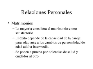 Relaciones Personales Matrimonios La mayoría considera el matrimonio como satisfactorio El éxito depende de la capacidad de la pareja para adaptarse a los cambios de personalidad de edad adulta intermedia. Se ponen a prueba por dolencias de salud y cuidados al otro. 