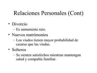 Relaciones Personales (Cont) Divorcio Es sumamente raro. Nuevos matrimonios Los viudos tienen mayor probabilidad de casarse que las viudas. Solteros Se sienten satisfechos mientran mantengan salud y compañía familiar. 