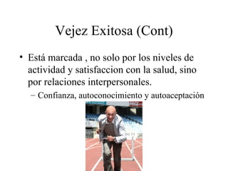 Vejez Exitosa (Cont) Está marcada , no solo por los niveles de actividad y satisfaccion con la salud, sino por relaciones interpersonales. Confianza, autoconocimiento y autoaceptación 
