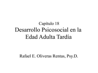 Capítulo 18
Desarrollo Psicosocial en la
Edad Adulta Tardía
Rafael E. Oliveras Rentas, Psy.D.
 