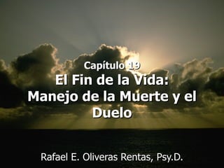 Capítulo 19 El Fin de la Vida: Manejo de la Muerte y el Duelo Rafael E. Oliveras Rentas, Psy.D. 