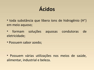 Ácidos
• toda substância que libera íons de hidrogênio (H⁺)
em meio aquoso;
• formam soluções        aquosas   condutoras ...