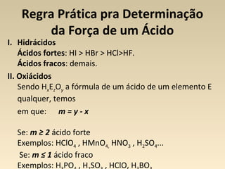 Regra Prática pra Determinação
       da Força de um Ácido
I. Hidrácidos
    Ácidos fortes: HI > HBr > HCl>HF.
    Ácidos ...