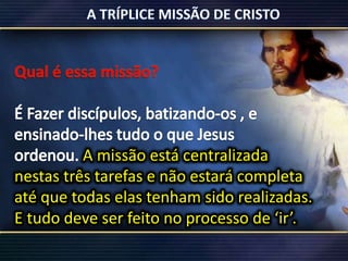 A missão está centralizada
nestas três tarefas e não estará completa
até que todas elas tenham sido realizadas.
E tudo deve ser feito no processo de ‘ir’.
 