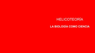 HELICOTEORÍA
LA BIOLOGÍA COMO CIENCIA
 