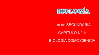 1ro de SECUNDARIA
CAPÍTULO N° 1:
BIOLOGÍA COMO CIENCIA
 