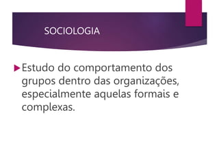 SOCIOLOGIA
Estudo do comportamento dos
grupos dentro das organizações,
especialmente aquelas formais e
complexas.
 