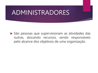 ADMINISTRADORES
 São pessoas que supervisionam as atividades das
outras, alocando recursos, sendo responsáveis
pelo alcance dos objetivos de uma organização.
 