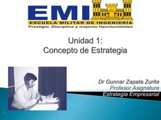 Dr Gunnar Zapata Zurita
Profesor Asignatura
Estrategia Empresarial
1
Unidad 1:
Concepto de Estrategia
 