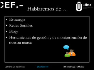 Hablaremos de…
• Estrategia
• Redes Sociales
• Blogs
• Herramientas de gestión y de monitorización de
nuestra marca
Arturo De las Heras @arturocef #ConstruyeTuMarca
 