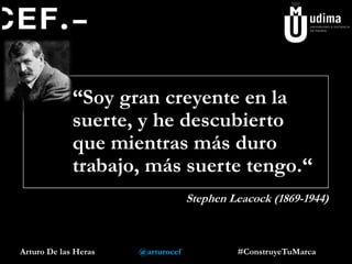 Arturo De las Heras @arturocef #ConstruyeTuMarca
“Soy gran creyente en la
suerte, y he descubierto
que mientras más duro
trabajo, más suerte tengo.“
Stephen Leacock (1869-1944)
 
