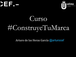 Curso
#ConstruyeTuMarca
Arturo de las Heras García @arturocef
 