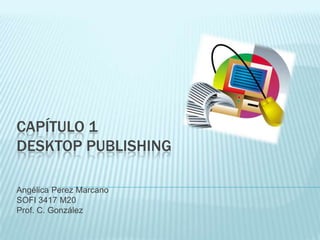 CAPÍTULO 1
DESKTOP PUBLISHING

Angélica Perez Marcano
SOFI 3417 M20
Prof. C. González
 