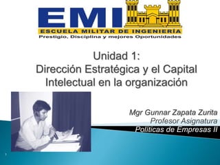 Mgr Gunnar Zapata Zurita
Profesor Asignatura
Políticas de Empresas II
1
Unidad 1:
Dirección Estratégica y el Capital
Intelectual en la organización
 