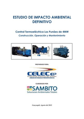 ESTUDIO DE IMPACTO AMBIENTAL
          DEFINITIVO

 Central Termoeléctrica Los Punáes de 4MW
   Construcción, Operación y Mantenimiento




                  PREPARADO PARA:




                  ELABORADO POR:




              Guayaquil, Agosto del 2012
 