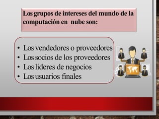 • Losvendedores o proveedores
• Lossocios de los proveedores
• Loslideres de negocios
• Losusuarios finales
Losgrupos de intereses del mundo de la
computación en nube son:
 