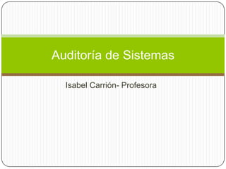 Auditoría de Sistemas

  Isabel Carrión- Profesora
 
