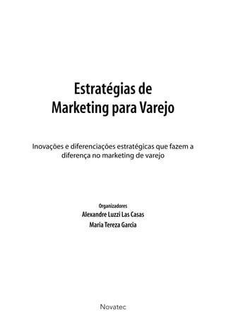 Estratégias de
      Marketing para Varejo

Inovações e diferenciações estratégicas que fazem a
        diferença no marketing de varejo




                     Organizadores
               Alexandre Luzzi Las Casas
                  Maria Tereza Garcia




                      Novatec
 