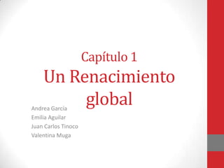 Capítulo 1
Un Renacimiento
globalAndrea García
Emilia Aguilar
Juan Carlos Tinoco
Valentina Muga
 