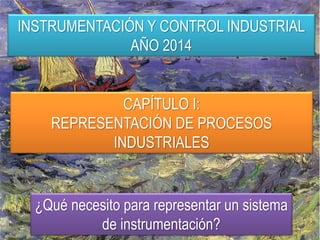 INSTRUMENTACIÓN Y CONTROL INDUSTRIAL
AÑO 2014
CAPÍTULO I:
REPRESENTACIÓN DE PROCESOS
INDUSTRIALES
¿Qué necesito para representar un sistema
de instrumentación?
 