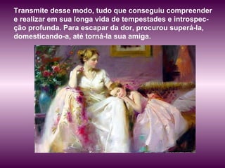Transmite desse modo, tudo que conseguiu compreender e realizar em sua longa vida de tempestades e introspec-ção profunda. Para escapar da dor, procurou superá-la, domesticando-a, até torná-la sua amiga. 