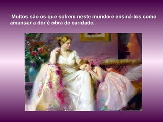 Muitos são os que sofrem neste mundo e ensiná-los como amansar a dor é obra de caridade.  