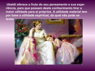 Ubaldi oferece o fruto do seu pensamento e sua expe-riência, para que possam deste conhecimento tirar a maior utilidade para si próprios. A utilidade material tem por base a utilidade espiritual, da qual não pode se isolar.  