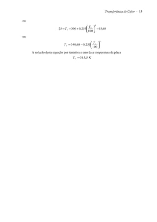 Transferência de Calor - 15
ou
68,15
100
255,030025
4
−





+−= w
w
T
T
ou
4
100
255,068,340 





−= w
w
T
T
A solução desta equação por tentativa e erro dá a temperatura da placa
KTw 5,315=
 