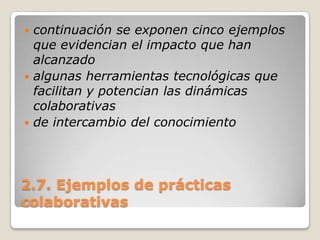 2.7. Ejemplos de prácticas colaborativascontinuación se exponen cinco ejemplos que evidencian el impacto que han alcanzadoalgunas herramientas tecnológicas que facilitan y potencian las dinámicas colaborativasde intercambio del conocimiento