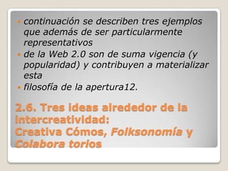 2.6. Tres ideas alrededor de la intercreatividad:Creativa Cómos, Folksonomíay Colabora torioscontinuación se describen tres ejemplos que además de ser particularmente representativosde la Web 2.0 son de suma vigencia (y popularidad) y contribuyen a materializar estafilosofía de la apertura12.