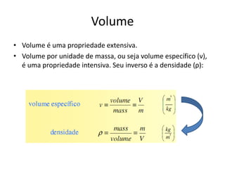 Volume
• Volume é uma propriedade extensiva.
• Volume por unidade de massa, ou seja volume específico (ν),
  é uma propriedade intensiva. Seu inverso é a densidade (ρ):
 