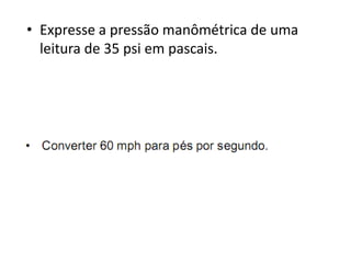 • Expresse a pressão manômétrica de uma
  leitura de 35 psi em pascais.
 