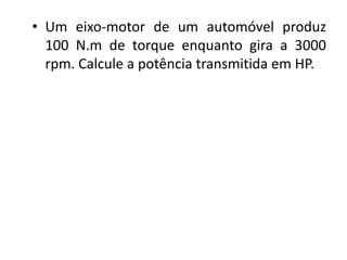 • Um eixo-motor de um automóvel produz
  100 N.m de torque enquanto gira a 3000
  rpm. Calcule a potência transmitida em HP.
 