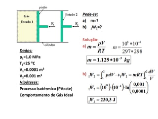 Dados:
p1=1.0 MPa
T1=25 °C
V1=0.0001 m3
V2=0.001 m3
Hipóteses:
Processo isotérmico (PV=cte)
Comportamento de Gás Ideal
 