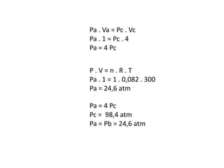 Pa . Va = Pc . Vc
Pa . 1 = Pc . 4
Pa = 4 Pc


P.V=n.R.T
Pa . 1 = 1 . 0,082 . 300
Pa = 24,6 atm

Pa = 4 Pc
Pc = 98,4 atm
Pa = Pb = 24,6 atm
 
