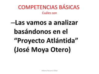 COMPETENCIAS BÁSICAS  Cuáles son Las vamos a analizar basándonos en el “Proyecto Atlántida” (José Moya Otero) Alberto Navarro Elbal 