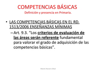 COMPETENCIAS BÁSICAS  Definición y presencia en Primaria. LAS COMPETENCIAS BÁSICAS EN EL RD. 1513/2006 ENSEÑANZAS MÍNIMAS Art. 9.3. “Los  criterios de evaluación de las áreas serán referente  fundamental para valorar el grado de adquisición de las competencias básicas”. Alberto Navarro Elbal 