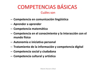 COMPETENCIAS BÁSICAS  Cuáles son Competencia en comunicación lingüística Aprender a aprender Competencia matemática  Competencia en el conocimiento y la interacción con el mundo físico  Autonomía e iniciativa personal Tratamiento de la información y competencia digital  Competencia social y ciudadana  Competencia cultural y artística Alberto Navarro Elbal 