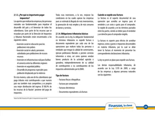 2.1.3. ¿Por qué es importante pagar                                                             Todas esas inversiones, a la vez, mejoran las        Cuándo se expide una factura
        impuestos?                                                                              condiciones en las cuales operan las empresas        La factura es el soporte documental de una
Los aportes que realizan las empresas y las personas                                            pues se estimula la llegada de más inversionistas,   operación que acredita un ingreso para el
naturales son fundamentales para impulsar el                                                    la generación de más empleo y de más consumo         vendedor y un costo o gasto para el comprador.
desarrollo del país y el bienestar de todos los                                                 de bienes y servicios.                               Se expide de acuerdo y en los términos pactados
colombianos. Gran parte de los recursos que se                                                                                                       entre las partes, siendo un deber para el vendedor
recaudan por parte de la Dirección de Impuestos                                                 2.1.4. Obligaciones tributarias básicas              y un derecho para el comprador exigirla.
y Aduanas Nacionales están encaminados a los                                                    De acuerdo con la ley, la obligación fundamental
siguientes rubros:                                                                              en términos tributarios es expedir factura o         La factura es soporte para efectos de acreditar
        - Inversión social en educación para las                                                documento equivalente por cada una de las            ingresos, costos y gastos e impuestos descontables
           poblaciones más pobres                                                               operaciones que realicen todas las personas o        en materia tributaria, por lo cual se debe
        - Inversión social en salud y pensiones                                                 entidades que tengan la calidad de comerciantes,     tener la factura al momento de presentar las
           subsidiadas para poblaciones de escasos                                              ejerzan profesiones liberales o presten servicios    correspondientes declaraciones tributarias.
           recursos                                                                             inherentes a estas, así como quienes vendan
        - Inversión en infraestructura vial para facilitar                                      bienes producto de la actividad agrícola o           La ley no prevé un plazo para expedir una factura.
           el comercio entre las diferentes regiones                                            ganadera, independientemente de su calidad
                                                                                                de contribuyentes o no contribuyentes de los         Las demás responsabilidades tributarias, de
        - Inversión en seguridad pública
                                                                                                impuestos administrados por la DIAN.                 acuerdo con la Ley 1370 de 2009, a cargo
        - Desarrollo de programas especiales para
                                                                                                                                                     de las empresas y algunas personas naturales
           población desplazada por la violencia
                                                                                                Tipo de factura                                      son las siguientes:
De esta manera, cada uno de los colombianos que
paga tributos está contribuyendo a que nuestro                                                    - Facturas físicas o litográficas
país sea también más competitivo y se propicie                                                    - Facturas por computador
una mejor distribución del ingreso. El 88,9% de                                                   - Facturas electrónicas
los recursos de la Nación1 proviene del pago de
impuestos.                                                                                        - Documentos equivalentes a la factura

1
    Balance Fiscal 2009 y Perspectivas 2010, gráfico 2.6 Composición de los ingresos del GNC.




                                                                                                                                                                                                          23
 
