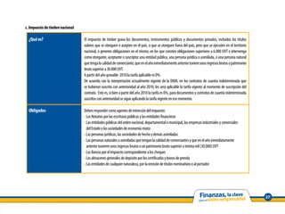 c. Impuesto de timbre nacional

  ¿Qué es?                       El impuesto de timbre grava los documentos, instrumentos públicos y documentos privados, incluidos los títulos
                                 valores que se otorguen o acepten en el país, o que se otorguen fuera del país, pero que se ejecuten en el territorio
                                 nacional, o generen obligaciones en el mismo, en los que consten obligaciones superiores a 6.000 UVT e intervenga
                                 como otorgante, aceptante o suscriptor una entidad pública, una persona jurídica o asimilada, o una persona natural
                                 que tenga la calidad de comerciante, que en el año inmediatamente anterior tuviere unos ingresos brutos o patrimonio
                                 bruto superior a 30.000 UVT.
                                 A partir del año gravable 2010 la tarifa aplicable es 0%.
                                 De acuerdo con la interpretación actualmente vigente de la DIAN, en los contratos de cuantía indeterminada que
                                 se hubieran suscrito con anterioridad al año 2010, les será aplicable la tarifa vigente al momento de suscripción del
                                 contrato. Esto es, si bien a partir del año 2010 la tarifa es 0%, para documentos y contratos de cuantía indeterminada
                                 suscritos con anterioridad se sigue aplicando la tarifa vigente en ese momento.

  Obligados                      Deben responder como agentes de retención del impuesto:
                                 - Los Notarios por las escrituras públicas y las entidades financieras
                                 - Las entidades públicas del orden nacional, departamental o municipal, las empresas industriales y comerciales
                                   del Estado y las sociedades de economía mixta
                                 - Las personas jurídicas, las sociedades de hecho y demás asimiladas
                                 - Las personas naturales o asimiladas que tengan la calidad de comerciantes y que en el año inmediatamente
                                   anterior tuvieren unos ingresos brutos o un patrimonio bruto superior a treinta mil (30.000) UVT
                                 - Los Bancos por el impuesto correspondiente a los cheques
                                 - Los almacenes generales de depósito por los certificados y bonos de prenda
                                 - Las entidades de cualquier naturaleza, por la emisión de títulos nominativos o al portador




                                                                                                                                                          27
 