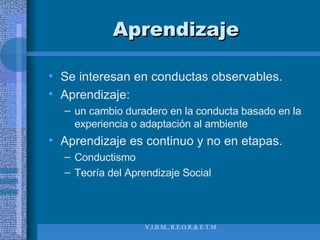 Aprendizaje Se interesan en conductas observables. Aprendizaje:  un cambio duradero en la conducta basado en la experiencia o adaptación al ambiente Aprendizaje es continuo y no en etapas. Conductismo Teoría del Aprendizaje Social 